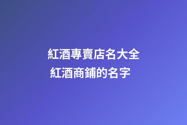 紅酒專賣店名大全 紅酒商鋪的名字-第1張-店鋪起名-玄機派